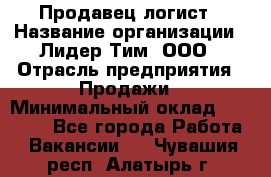 Продавец-логист › Название организации ­ Лидер Тим, ООО › Отрасль предприятия ­ Продажи › Минимальный оклад ­ 14 000 - Все города Работа » Вакансии   . Чувашия респ.,Алатырь г.